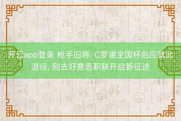 开云app登录 枪手旧将: C罗谢全国杯后应就此退役, 别去好意思职联开启新征途