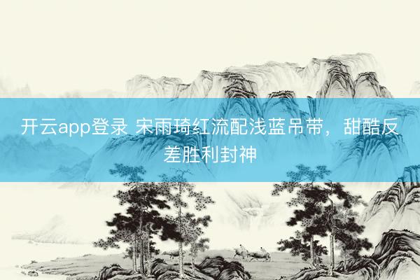 开云app登录 宋雨琦红流配浅蓝吊带，甜酷反差胜利封神