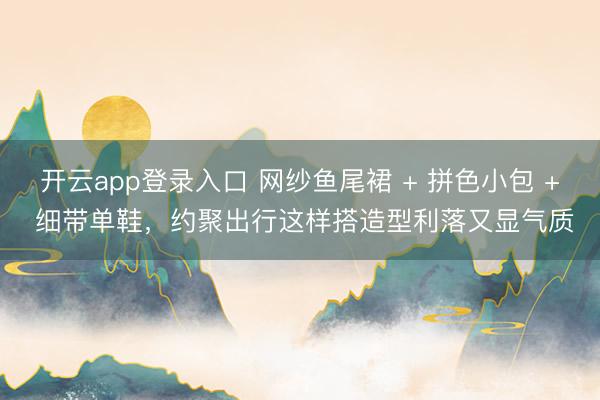 开云app登录入口 网纱鱼尾裙 + 拼色小包 + 细带单鞋，约聚出行这样搭造型利落又显气质