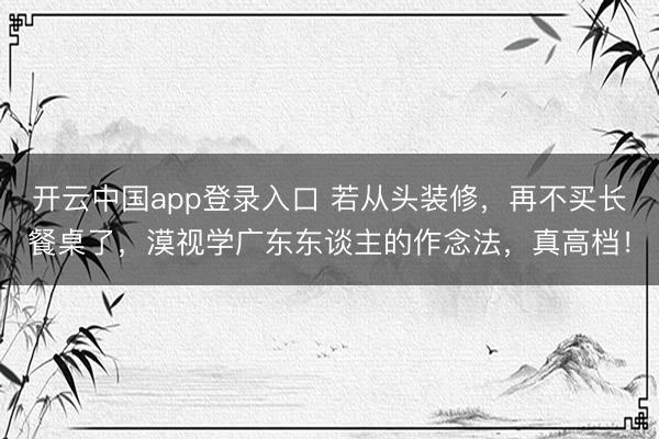 开云中国app登录入口 若从头装修,再不买长餐桌了,漠视学广东东谈主的作念法,真高档!