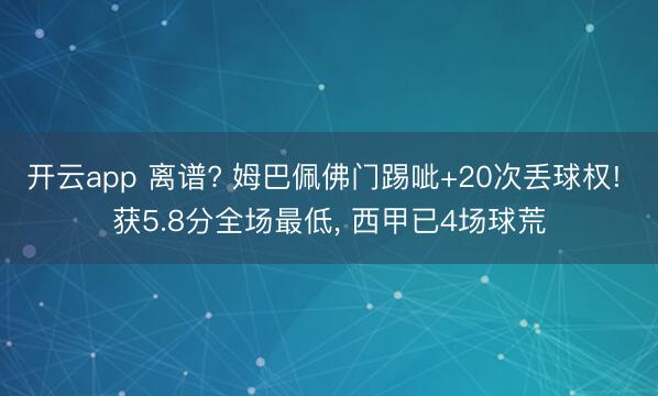 开云app 离谱? 姆巴佩佛门踢呲+20次丢球权! 获5.8分全场最低, 西甲已4场球荒