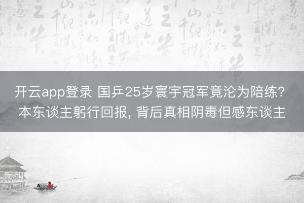 开云app登录 国乒25岁寰宇冠军竟沦为陪练? 本东谈主躬行回报, 背后真相阴毒但感东谈主