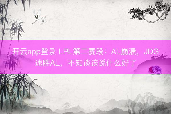 开云app登录 LPL第二赛段：AL崩溃，JDG速胜AL，不知谈该说什么好了