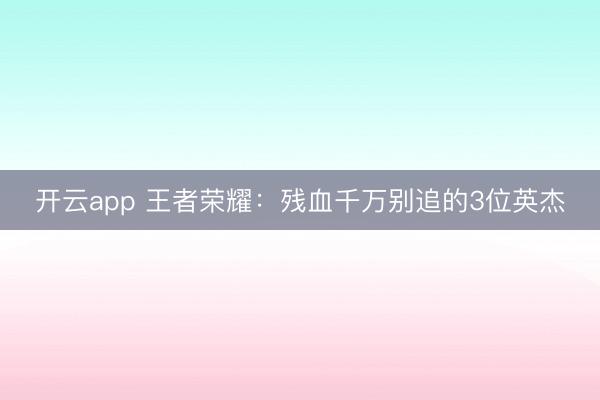 开云app 王者荣耀:残血千万别追的3位英杰