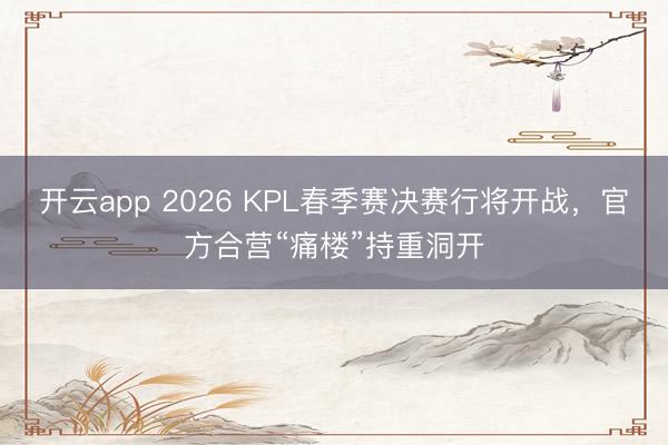 开云app 2026 KPL春季赛决赛行将开战，官方合营“痛楼”持重洞开