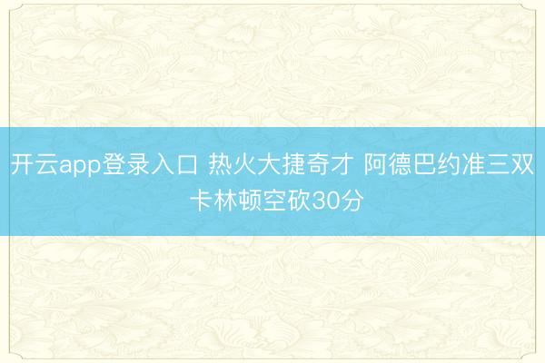 开云app登录入口 热火大捷奇才 阿德巴约准三双 卡林顿空砍30分