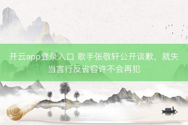 开云app登录入口 歌手张敬轩公开谈歉，就失当言行反省容许不会再犯