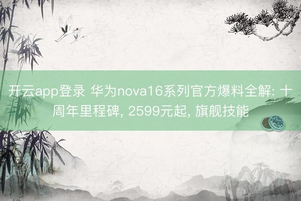 开云app登录 华为nova16系列官方爆料全解: 十周年里程碑, 2599元起, 旗舰技能