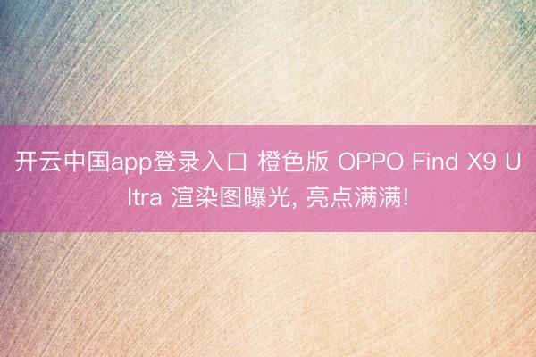 开云中国app登录入口 橙色版 OPPO Find X9 Ultra 渲染图曝光, 亮点满满!