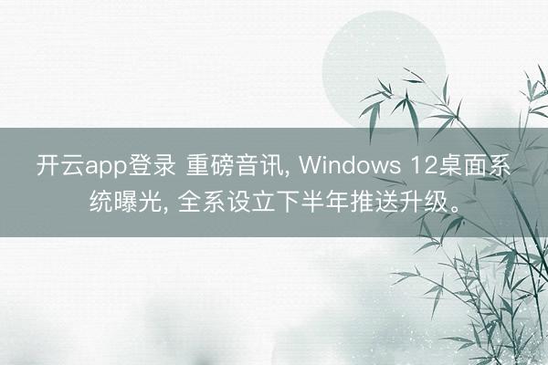 开云app登录 重磅音讯, Windows 12桌面系统曝光, 全系设立下半年推送升级。