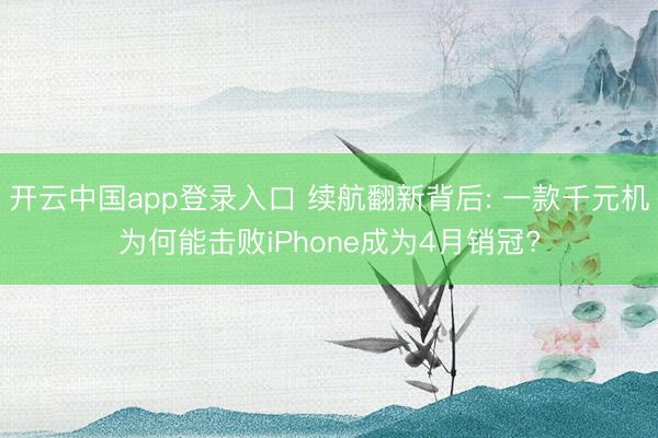 开云中国app登录入口 续航翻新背后: 一款千元机为何能击败iPhone成为4月销冠?