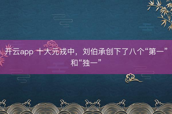 开云app 十大元戎中，刘伯承创下了八个“第一”和“独一”