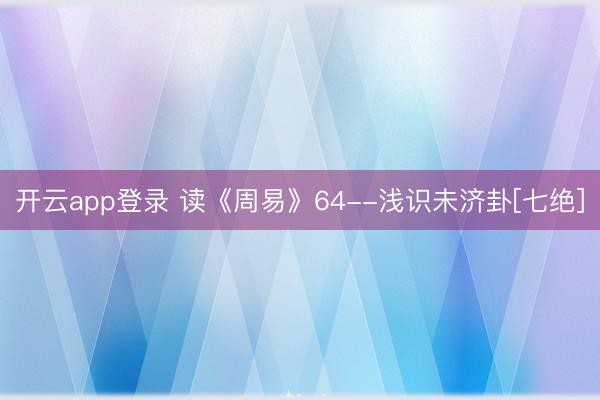 开云app登录 读《周易》64--浅识未济卦[七绝]
