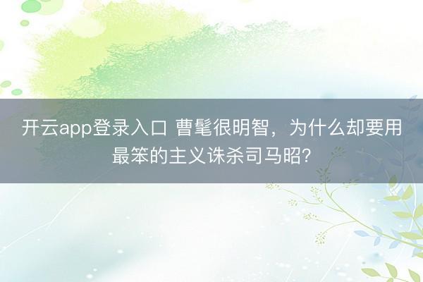 开云app登录入口 曹髦很明智，为什么却要用最笨的主义诛杀司马昭？