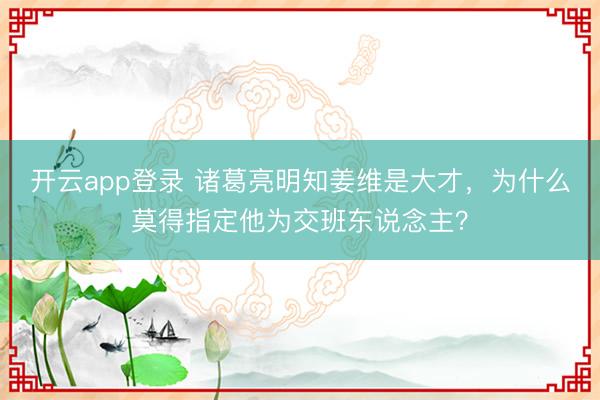 开云app登录 诸葛亮明知姜维是大才，为什么莫得指定他为交班东说念主？