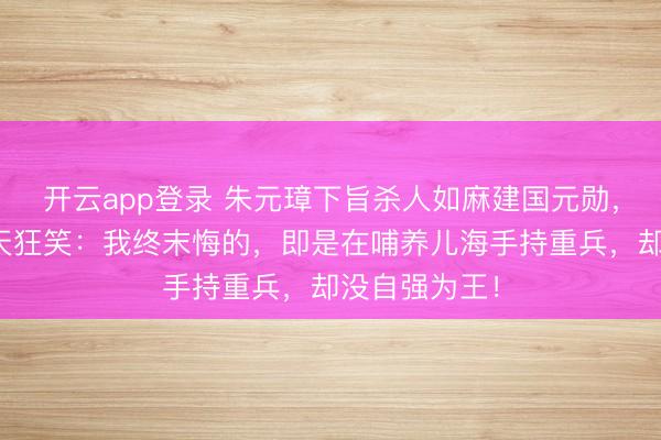 开云app登录 朱元璋下旨杀人如麻建国元勋,法场上他仰天狂笑:我终末悔的,即是在哺养儿海手持重兵,却没自强为王!