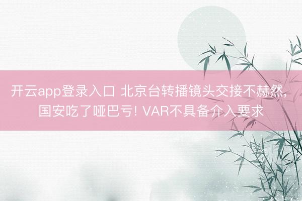 开云app登录入口 北京台转播镜头交接不赫然, 国安吃了哑巴亏! VAR不具备介入要求