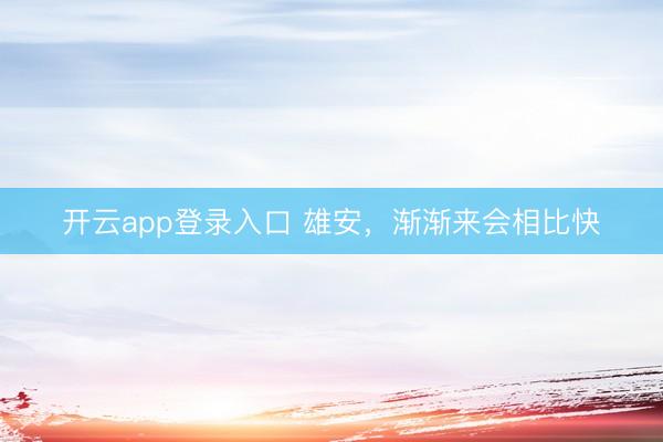 开云app登录入口 雄安,渐渐来会相比快