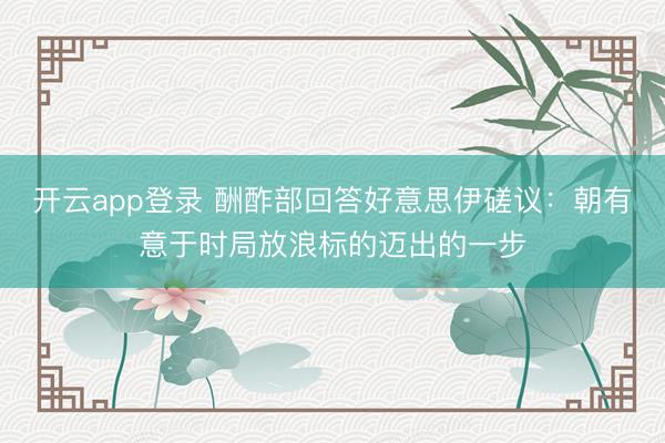 开云app登录 酬酢部回答好意思伊磋议：朝有意于时局放浪标的迈出的一步