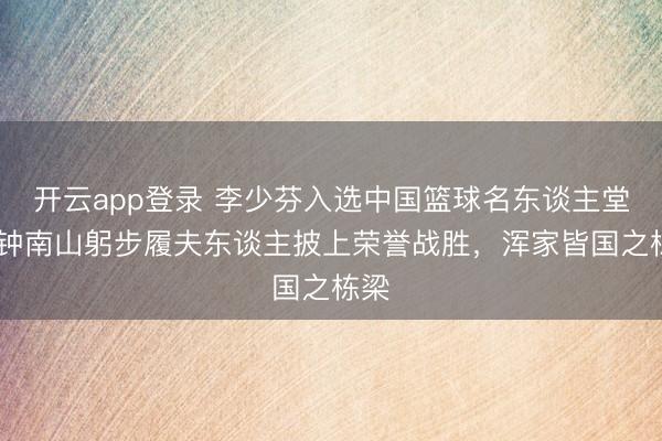 开云app登录 李少芬入选中国篮球名东谈主堂! 钟南山躬步履夫东谈主披上荣誉战胜,浑家皆国之栋梁