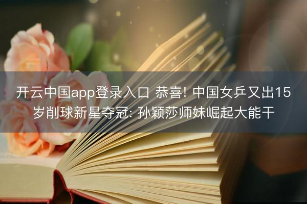 开云中国app登录入口 恭喜! 中国女乒又出15岁削球新星夺冠: 孙颖莎师妹崛起大能干