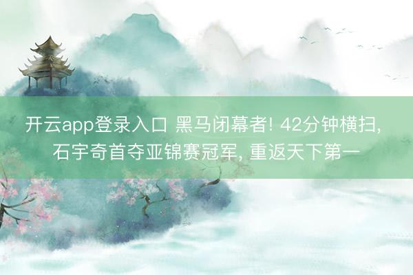 开云app登录入口 黑马闭幕者! 42分钟横扫, 石宇奇首夺亚锦赛冠军, 重返天下第一