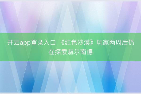 开云app登录入口 《红色沙漠》玩家两周后仍在探索赫尔南德