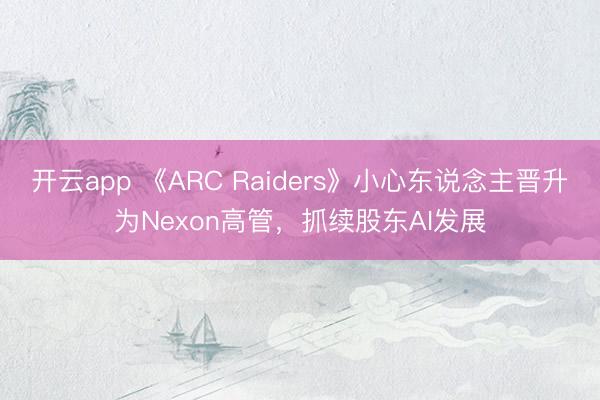 开云app 《ARC Raiders》小心东说念主晋升为Nexon高管，抓续股东AI发展