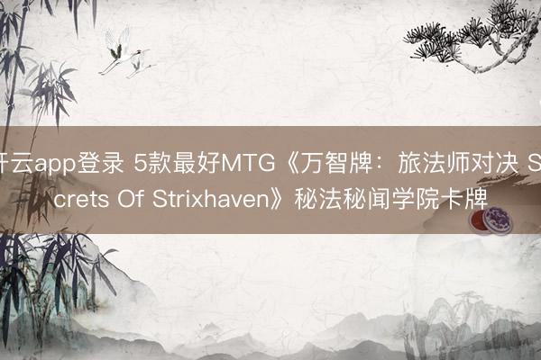 开云app登录 5款最好MTG《万智牌：旅法师对决 Secrets Of Strixhaven》秘法秘闻学院卡牌