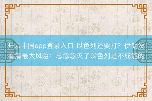 开云中国app登录入口 以色列还要打？伊朗没看清最大风险：总念念灭了以色列是不成能的