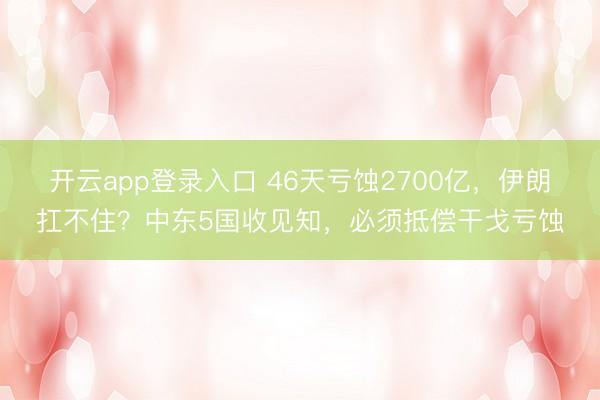 开云app登录入口 46天亏蚀2700亿，伊朗扛不住？中东5国收见知，必须抵偿干戈亏蚀