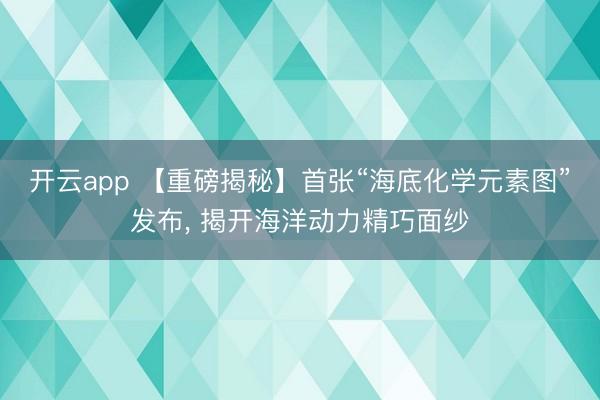 开云app 【重磅揭秘】首张“海底化学元素图”发布, 揭开海洋动力精巧面纱