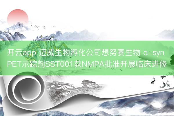 开云app 迈威生物孵化公司想努赛生物 α-syn PET示踪剂SST001获NMPA批准开展临床进修