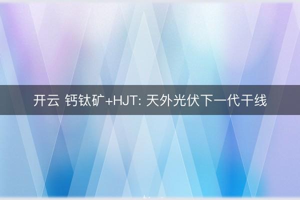 开云 钙钛矿+HJT: 天外光伏下一代干线