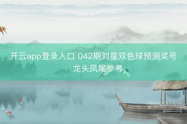 开云app登录入口 042期刘星双色球预测奖号:龙头凤尾参考