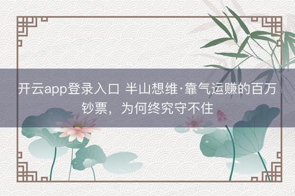 开云app登录入口 半山想维·靠气运赚的百万钞票，为何终究守不住
