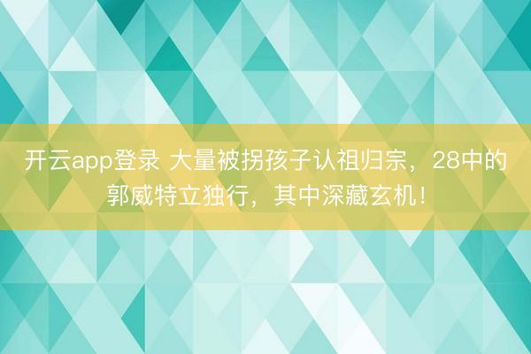 开云app登录 大量被拐孩子认祖归宗，28中的郭威特立独行，其中深藏玄机！