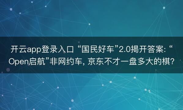 开云app登录入口 “国民好车”2.0揭开答案: “Open启航”非网约车, 京东不才一盘多大的棋?