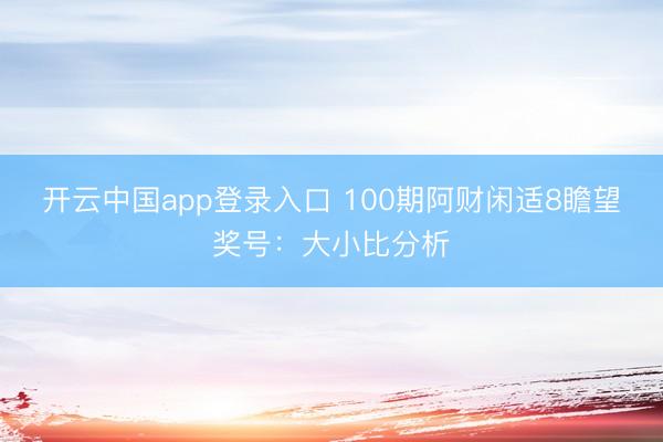 开云中国app登录入口 100期阿财闲适8瞻望奖号：大小比分析