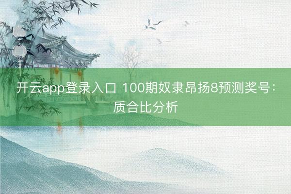 开云app登录入口 100期奴隶昂扬8预测奖号：质合比分析