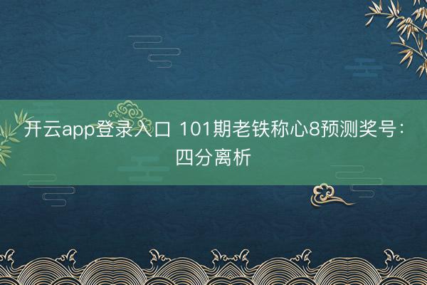 开云app登录入口 101期老铁称心8预测奖号：四分离析
