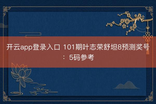 开云app登录入口 101期叶志荣舒坦8预测奖号：5码参考