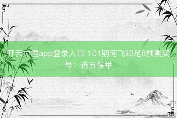 开云中国app登录入口 101期何飞知足8预测奖号：选五保举