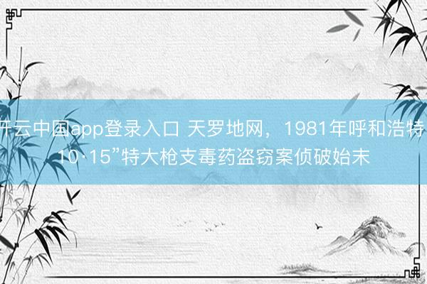 开云中国app登录入口 天罗地网，1981年呼和浩特“10·15”特大枪支毒药盗窃案侦破始末