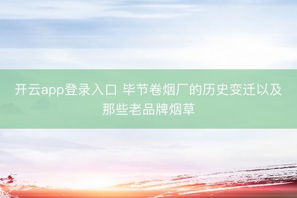 开云app登录入口 毕节卷烟厂的历史变迁以及那些老品牌烟草