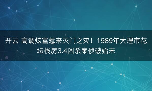 开云 高调炫富惹来灭门之灾！1989年大理市花坛栈房3.4凶杀案侦破始末
