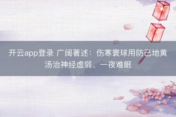 开云app登录 广阔著述：伤寒寰球用防己地黄汤治神经虚弱、一夜难眠
