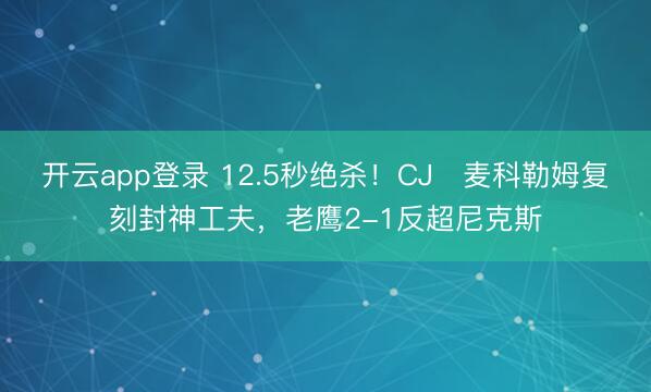 开云app登录 12.5秒绝杀！CJ・麦科勒姆复刻封神工夫，老鹰2-1反超尼克斯