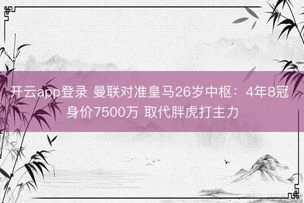 开云app登录 曼联对准皇马26岁中枢：4年8冠 身价7500万 取代胖虎打主力