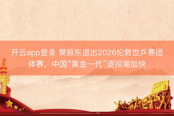 开云app登录 樊振东退出2026伦敦世乒赛团体赛，中国“黄金一代”退役潮加快